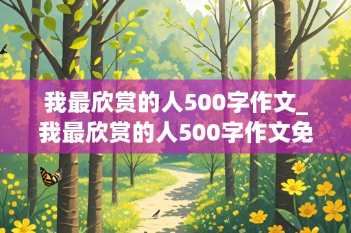 我最欣赏的人500字作文_我最欣赏的人500字作文免费