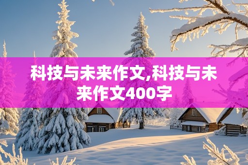 科技与未来作文,科技与未来作文400字