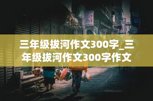 三年级拔河作文300字_三年级拔河作文300字作文