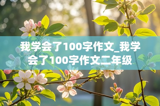 我学会了100字作文_我学会了100字作文二年级