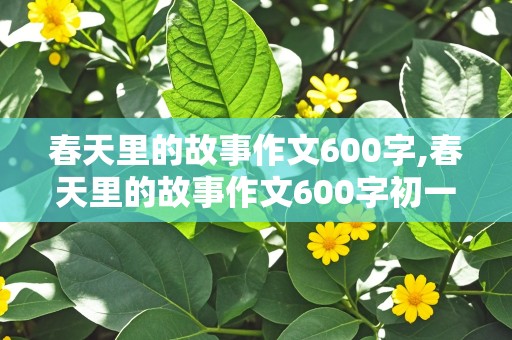 春天里的故事作文600字,春天里的故事作文600字初一