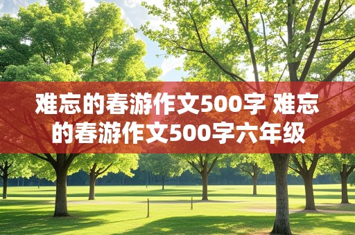 难忘的春游作文500字 难忘的春游作文500字六年级