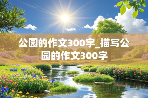 公园的作文300字_描写公园的作文300字