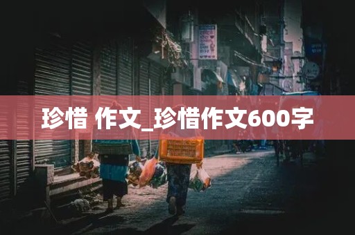 珍惜 作文_珍惜作文600字