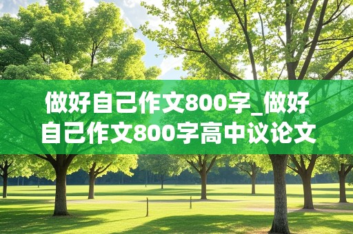 做好自己作文800字_做好自己作文800字高中议论文