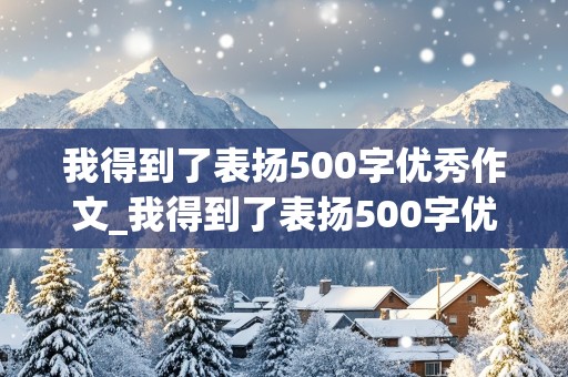 我得到了表扬500字优秀作文_我得到了表扬500字优秀作文六年级