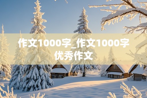 作文1000字_作文1000字优秀作文