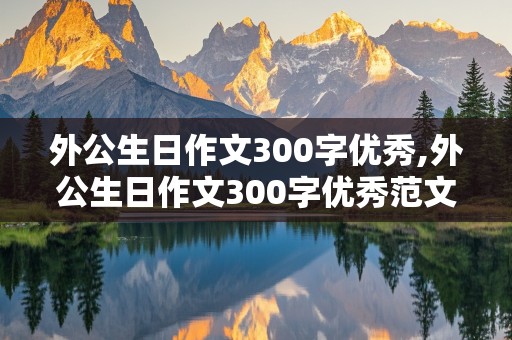 外公生日作文300字优秀,外公生日作文300字优秀范文