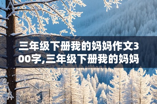 三年级下册我的妈妈作文300字,三年级下册我的妈妈作文300字怎么写