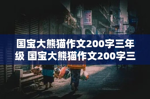 国宝大熊猫作文200字三年级 国宝大熊猫作文200字三年级下册语文