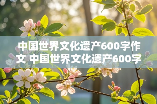 中国世界文化遗产600字作文 中国世界文化遗产600字作文长城