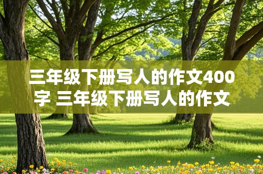 三年级下册写人的作文400字 三年级下册写人的作文400字.带题目