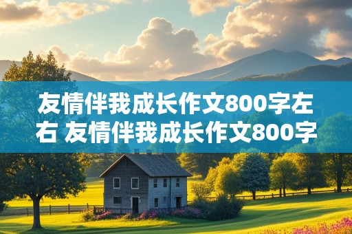 友情伴我成长作文800字左右 友情伴我成长作文800字左右初中