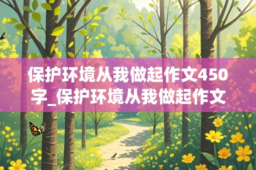 保护环境从我做起作文450字_保护环境从我做起作文450字左右