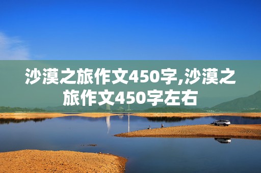 沙漠之旅作文450字,沙漠之旅作文450字左右