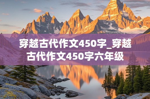 穿越古代作文450字_穿越古代作文450字六年级