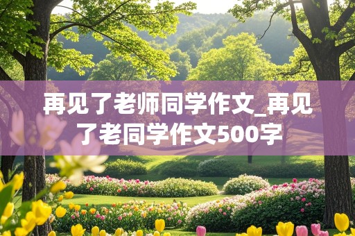 再见了老师同学作文_再见了老同学作文500字