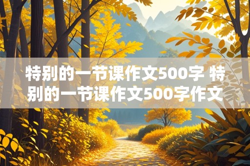 特别的一节课作文500字 特别的一节课作文500字作文