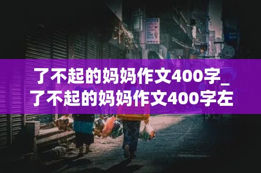 了不起的妈妈作文400字_了不起的妈妈作文400字左右