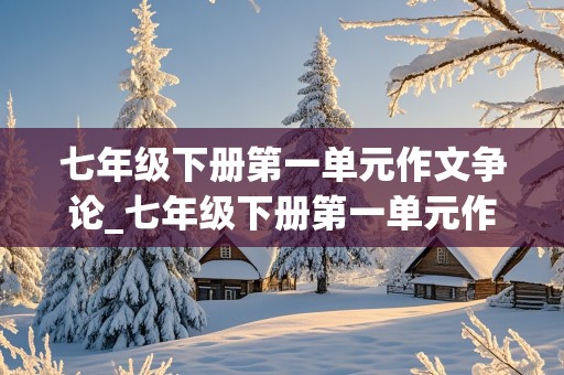 七年级下册第一单元作文争论_七年级下册第一单元作文争论500字