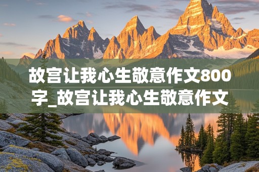 故宫让我心生敬意作文800字_故宫让我心生敬意作文800字游记