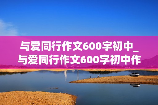 与爱同行作文600字初中_与爱同行作文600字初中作文