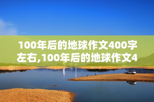 100年后的地球作文400字左右,100年后的地球作文400字左右怎么写