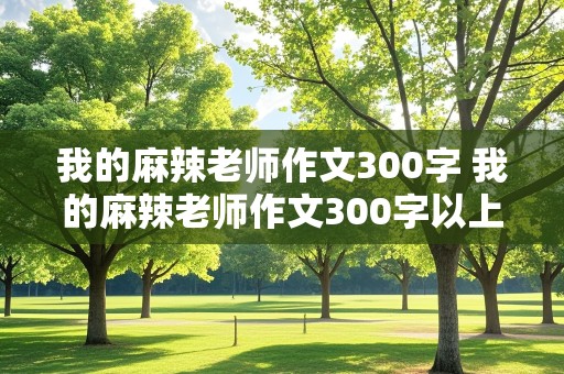 我的麻辣老师作文300字 我的麻辣老师作文300字以上