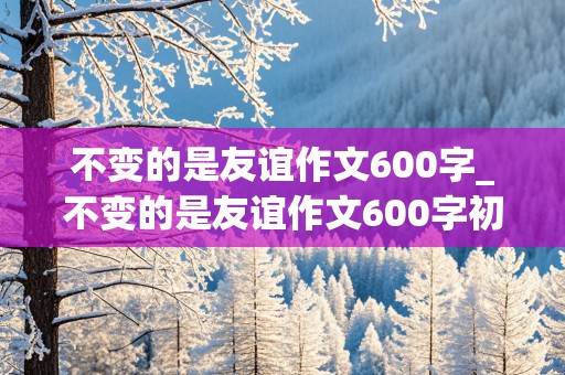 不变的是友谊作文600字_不变的是友谊作文600字初中