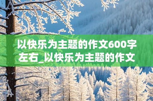 以快乐为主题的作文600字左右_以快乐为主题的作文600字左右高中