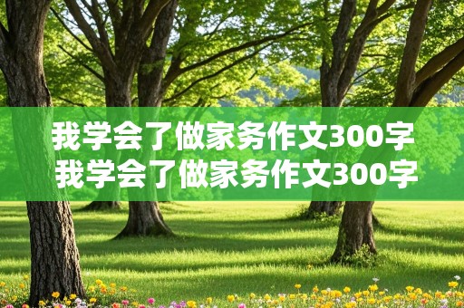 我学会了做家务作文300字 我学会了做家务作文300字三年级