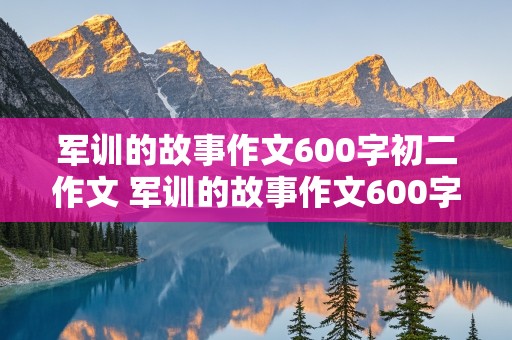 军训的故事作文600字初二作文 军训的故事作文600字初二作文半命题