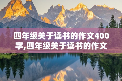 四年级关于读书的作文400字,四年级关于读书的作文400字左右