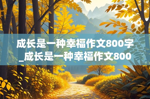 成长是一种幸福作文800字_成长是一种幸福作文800字作文