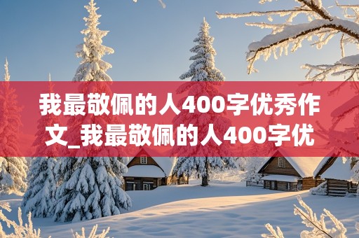 我最敬佩的人400字优秀作文_我最敬佩的人400字优秀作文大全