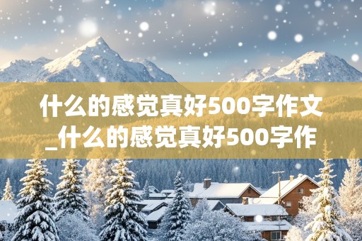 什么的感觉真好500字作文_什么的感觉真好500字作文六年级