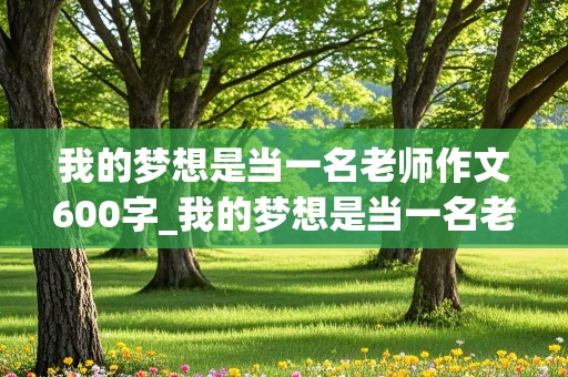 我的梦想是当一名老师作文600字_我的梦想是当一名老师作文600字初二