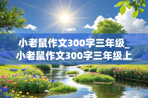 小老鼠作文300字三年级_小老鼠作文300字三年级上册