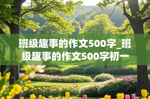 班级趣事的作文500字_班级趣事的作文500字初一