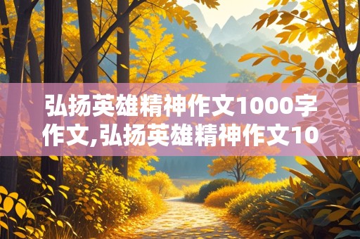 弘扬英雄精神作文1000字作文,弘扬英雄精神作文1000字作文大全