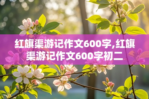 红旗渠游记作文600字,红旗渠游记作文600字初二