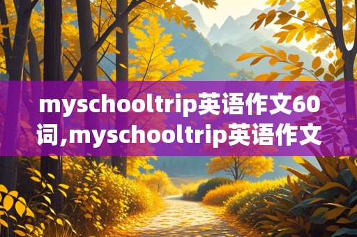 myschooltrip英语作文60词,myschooltrip英语作文60词加翻译