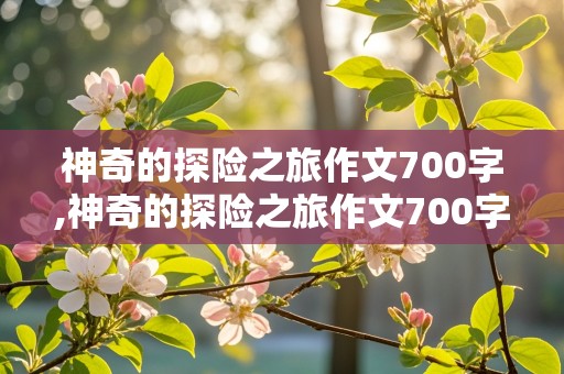 神奇的探险之旅作文700字,神奇的探险之旅作文700字热带雨林