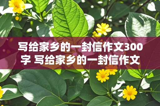 写给家乡的一封信作文300字 写给家乡的一封信作文300字左右