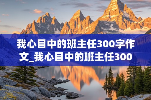 我心目中的班主任300字作文_我心目中的班主任300字作文高中