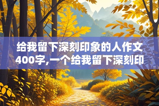 给我留下深刻印象的人作文400字,一个给我留下深刻印象的人作文400字