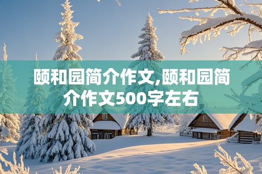 颐和园简介作文,颐和园简介作文500字左右