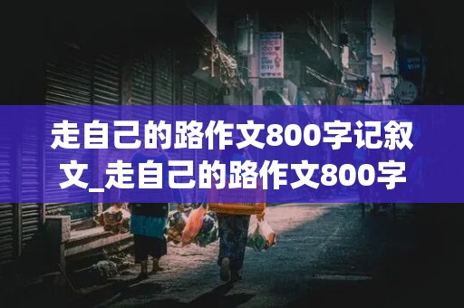 走自己的路作文800字记叙文_走自己的路作文800字记叙文初中