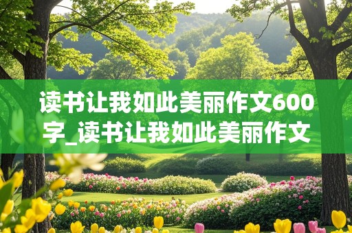 读书让我如此美丽作文600字_读书让我如此美丽作文600字初中生