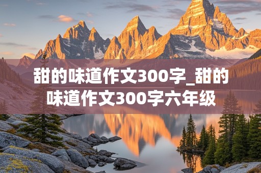 甜的味道作文300字_甜的味道作文300字六年级